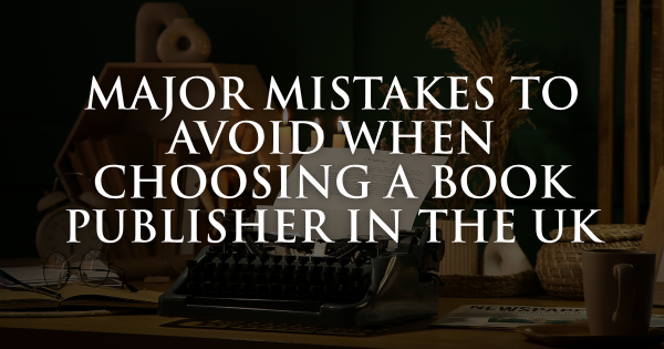Major Mistakes to Avoid When Choosing a Book Publisher in the UK